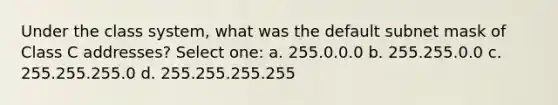 Under the class system, what was the default subnet mask of Class C addresses? Select one: a. 255.0.0.0 b. 255.255.0.0 c. 255.255.255.0 d. 255.255.255.255