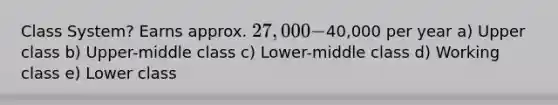 Class System? Earns approx. 27,000-40,000 per year a) Upper class b) Upper-middle class c) Lower-middle class d) Working class e) Lower class