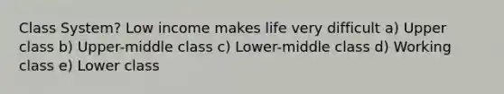 Class System? Low income makes life very difficult a) Upper class b) Upper-middle class c) Lower-middle class d) Working class e) Lower class