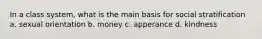 In a class system, what is the main basis for social stratification a. sexual orientation b. money c. apperance d. kindness