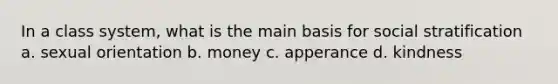 In a class system, what is the main basis for social stratification a. sexual orientation b. money c. apperance d. kindness