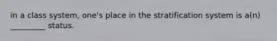 in a class system, one's place in the stratification system is a(n) _________ status.