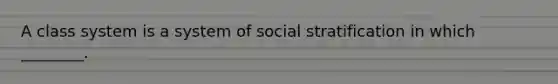 A class system is a system of social stratification in which ________.