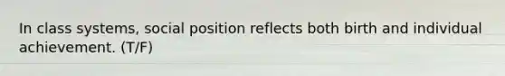 In class systems, social position reflects both birth and individual achievement. (T/F)