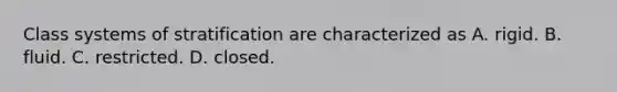 Class systems of stratification are characterized as A. rigid. B. fluid. C. restricted. D. closed.