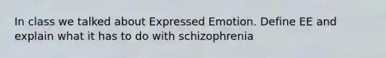 In class we talked about Expressed Emotion. Define EE and explain what it has to do with schizophrenia