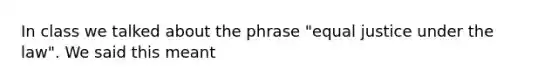 In class we talked about the phrase "equal justice under the law". We said this meant