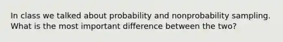 In class we talked about probability and nonprobability sampling. What is the most important difference between the two?