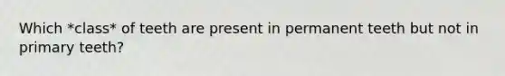 Which *class* of teeth are present in permanent teeth but not in primary teeth?