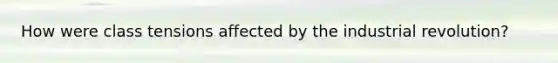 How were class tensions affected by the industrial revolution?