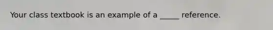 Your class textbook is an example of a _____ reference.