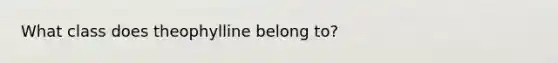 What class does theophylline belong to?