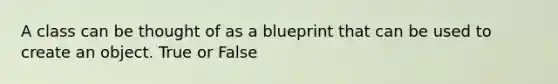 A class can be thought of as a blueprint that can be used to create an object. True or False