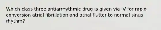 Which class three antiarrhythmic drug is given via IV for rapid conversion atrial fibrillation and atrial flutter to normal sinus rhythm?