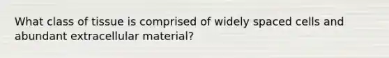 What class of tissue is comprised of widely spaced cells and abundant extracellular material?