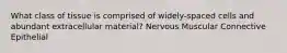 What class of tissue is comprised of widely-spaced cells and abundant extracellular material? Nervous Muscular Connective Epithelial