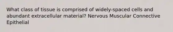 What class of tissue is comprised of widely-spaced cells and abundant extracellular material? Nervous Muscular Connective Epithelial