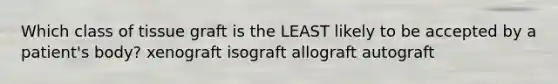 Which class of tissue graft is the LEAST likely to be accepted by a patient's body? xenograft isograft allograft autograft