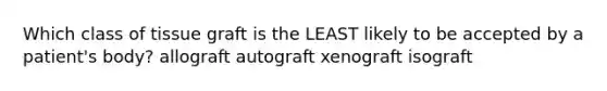 Which class of tissue graft is the LEAST likely to be accepted by a patient's body? allograft autograft xenograft isograft