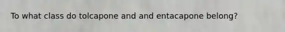 To what class do tolcapone and and entacapone belong?