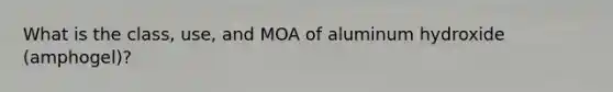 What is the class, use, and MOA of aluminum hydroxide (amphogel)?