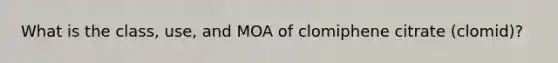 What is the class, use, and MOA of clomiphene citrate (clomid)?