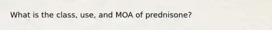 What is the class, use, and MOA of prednisone?