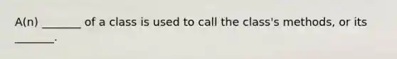 A(n) _______ of a class is used to call the class's methods, or its _______.