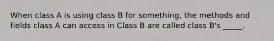 When class A is using class B for something, the methods and fields class A can access in Class B are called class B's _____.