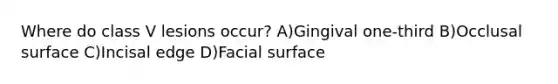 Where do class V lesions occur? A)Gingival one-third B)Occlusal surface C)Incisal edge D)Facial surface