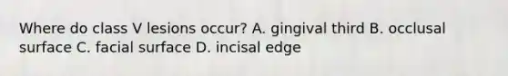 Where do class V lesions occur? A. gingival third B. occlusal surface C. facial surface D. incisal edge