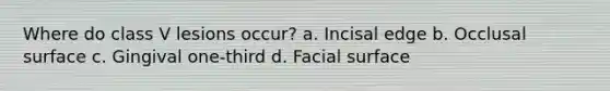 Where do class V lesions occur? a. Incisal edge b. Occlusal surface c. Gingival one-third d. Facial surface