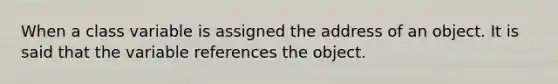 When a class variable is assigned the address of an object. It is said that the variable references the object.