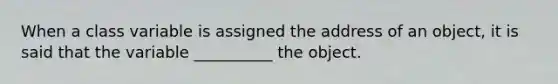 When a class variable is assigned the address of an object, it is said that the variable __________ the object.