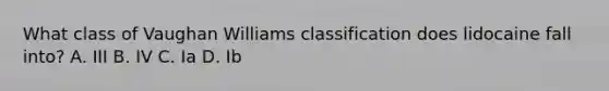 What class of Vaughan Williams classification does lidocaine fall into? A. III B. IV C. Ia D. Ib