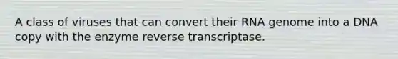 A class of viruses that can convert their RNA genome into a DNA copy with the enzyme reverse transcriptase.