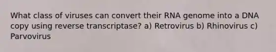 What class of viruses can convert their RNA genome into a DNA copy using reverse transcriptase? a) Retrovirus b) Rhinovirus c) Parvovirus