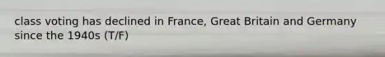 class voting has declined in France, Great Britain and Germany since the 1940s (T/F)