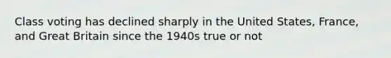 Class voting has declined sharply in the United States, France, and Great Britain since the 1940s true or not