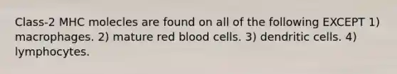 Class-2 MHC molecles are found on all of the following EXCEPT 1) macrophages. 2) mature red blood cells. 3) dendritic cells. 4) lymphocytes.