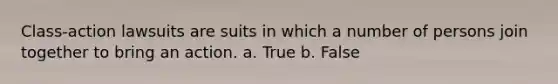 Class-action lawsuits are suits in which a number of persons join together to bring an action. a. True b. False