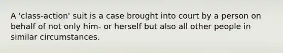 A 'class-action' suit is a case brought into court by a person on behalf of not only him- or herself but also all other people in similar circumstances.