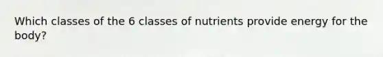 Which classes of the 6 classes of nutrients provide energy for the body?