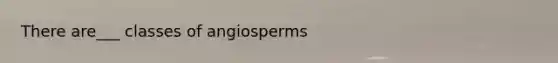 There are___ classes of angiosperms