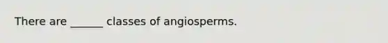 There are ______ classes of angiosperms.