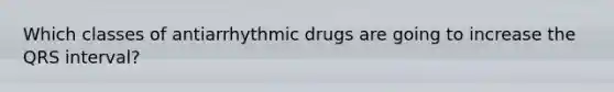 Which classes of antiarrhythmic drugs are going to increase the QRS interval?