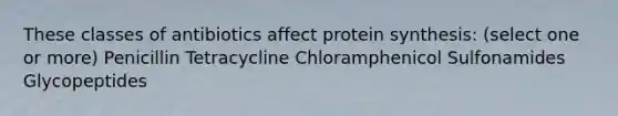 These classes of antibiotics affect protein synthesis: (select one or more) Penicillin Tetracycline Chloramphenicol Sulfonamides Glycopeptides