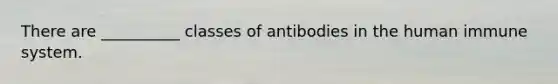 There are __________ classes of antibodies in the human immune system.