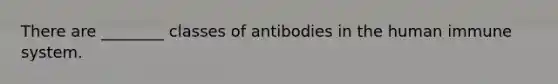 There are ________ classes of antibodies in the human immune system.