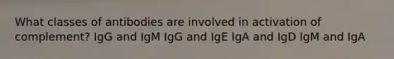 What classes of antibodies are involved in activation of complement? IgG and IgM IgG and IgE IgA and IgD IgM and IgA